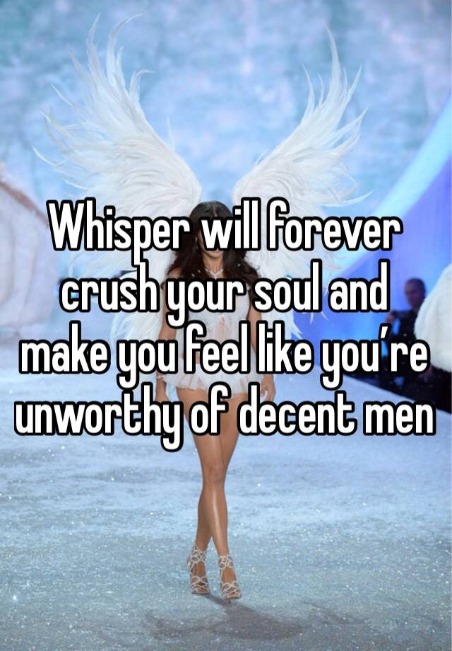 Whisper will forever crush your soul and make you feel like you’re unworthy of decent men 