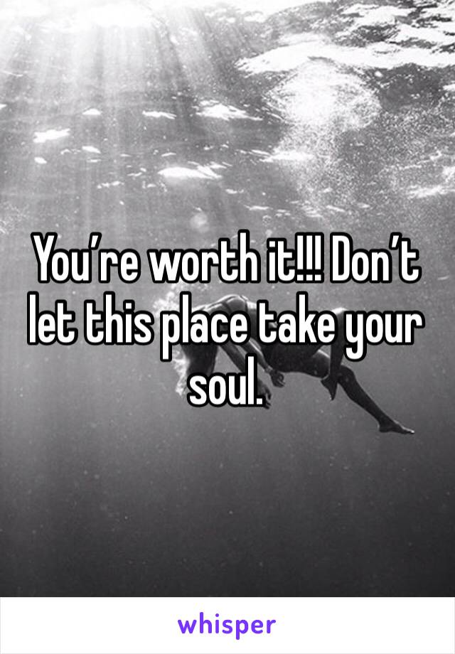 You’re worth it!!! Don’t let this place take your soul. 