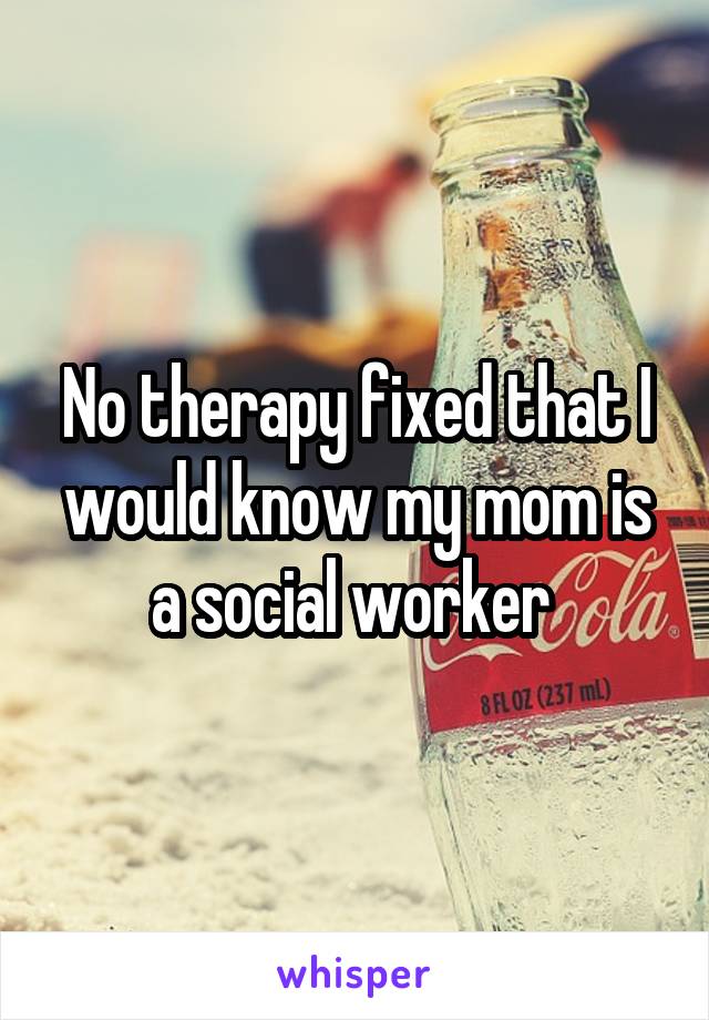 No therapy fixed that I would know my mom is a social worker 