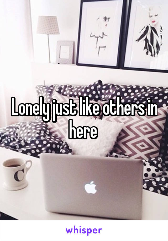 Lonely just like others in here 