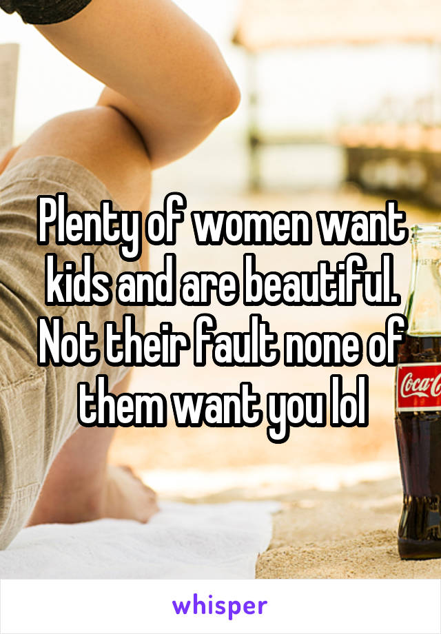 Plenty of women want kids and are beautiful. Not their fault none of them want you lol