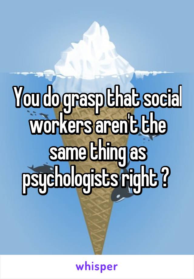 You do grasp that social workers aren't the same thing as psychologists right ? 