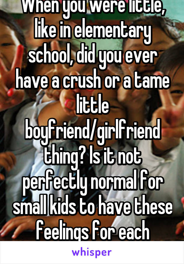 When you were little, like in elementary school, did you ever have a crush or a tame little boyfriend/girlfriend thing? Is it not perfectly normal for small kids to have these feelings for each other?