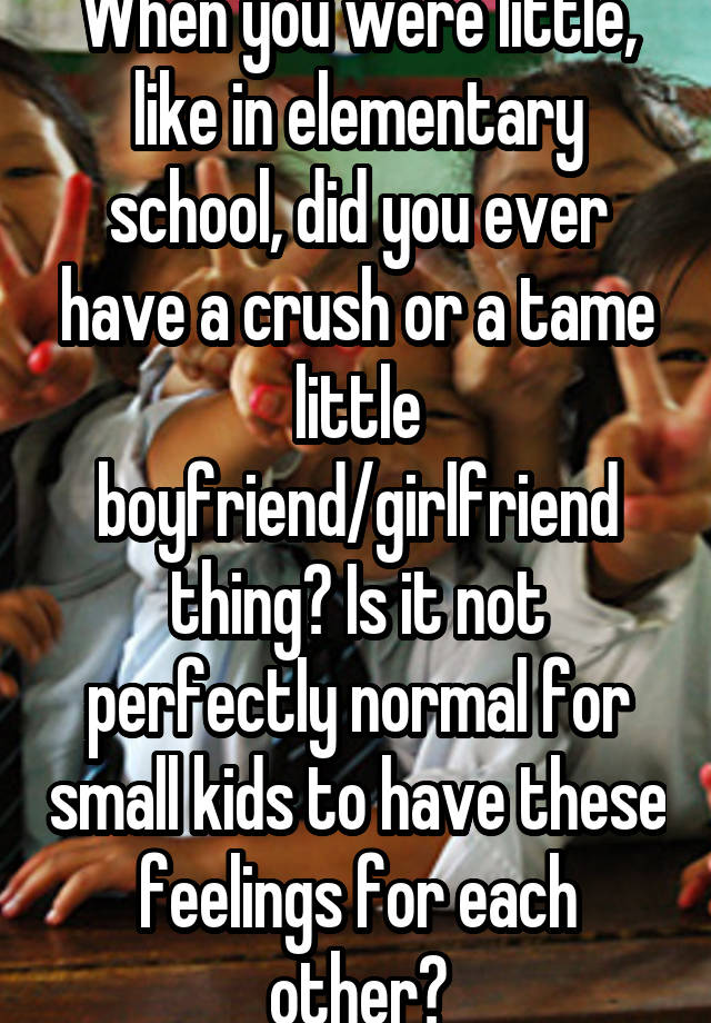 When you were little, like in elementary school, did you ever have a crush or a tame little boyfriend/girlfriend thing? Is it not perfectly normal for small kids to have these feelings for each other?