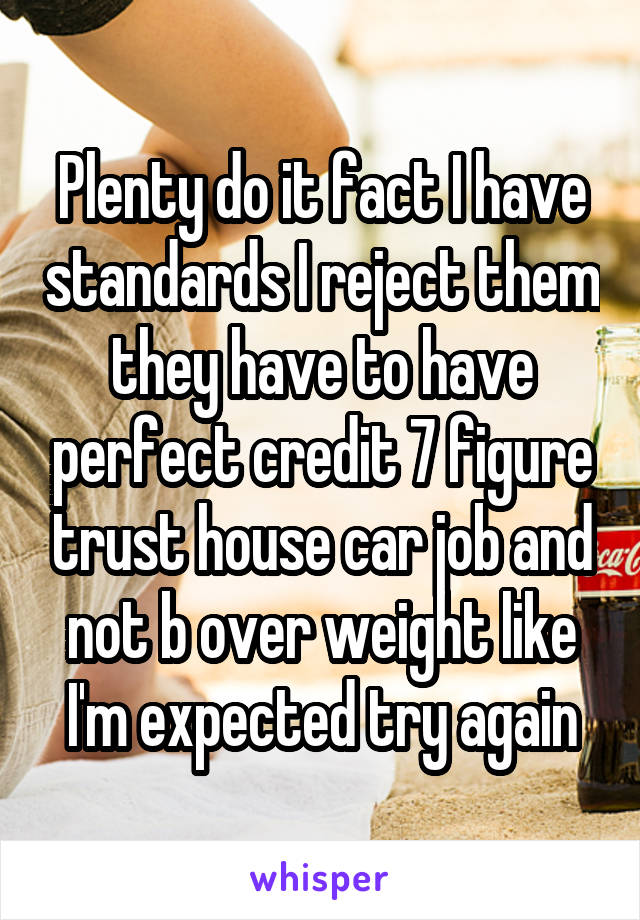 Plenty do it fact I have standards I reject them they have to have perfect credit 7 figure trust house car job and not b over weight like I'm expected try again