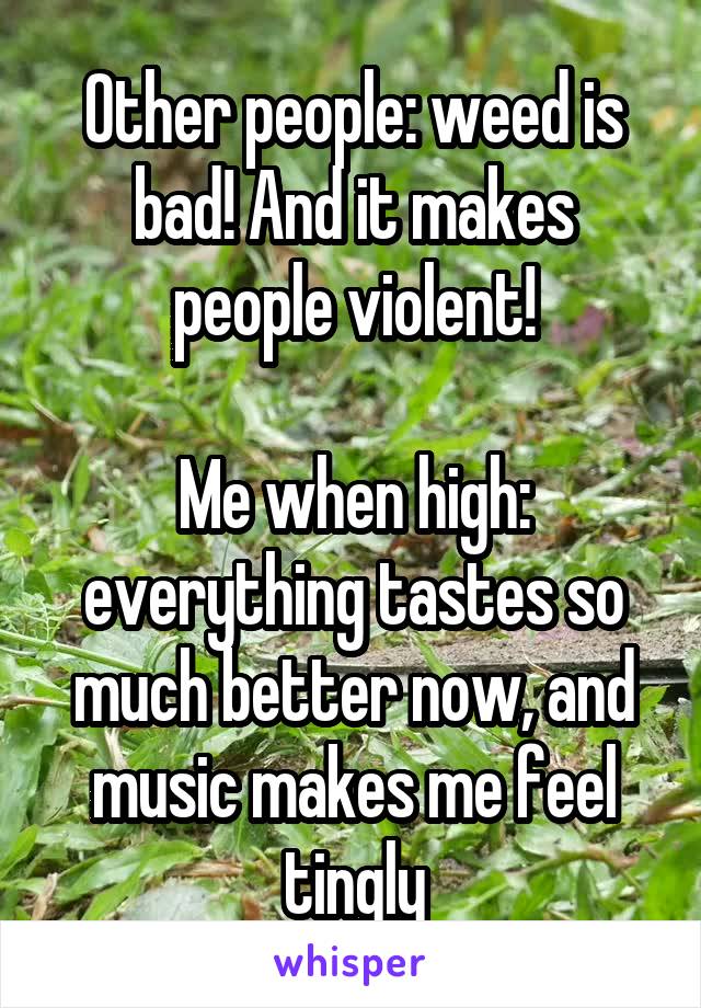 Other people: weed is bad! And it makes people violent!

Me when high: everything tastes so much better now, and music makes me feel tingly