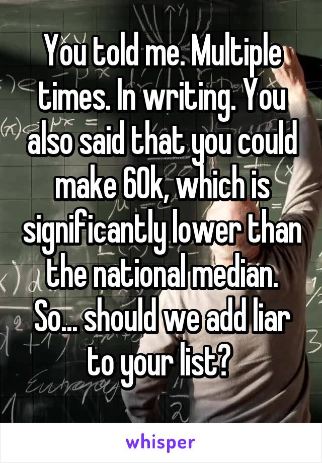 You told me. Multiple times. In writing. You also said that you could make 60k, which is significantly lower than the national median. So... should we add liar to your list? 
