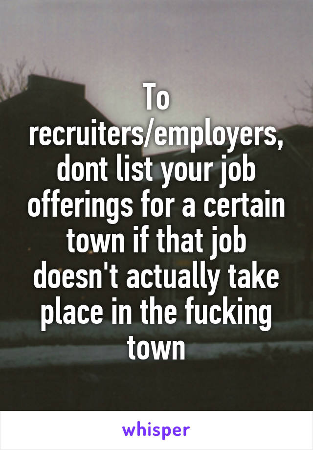 To recruiters/employers, dont list your job offerings for a certain town if that job doesn't actually take place in the fucking town