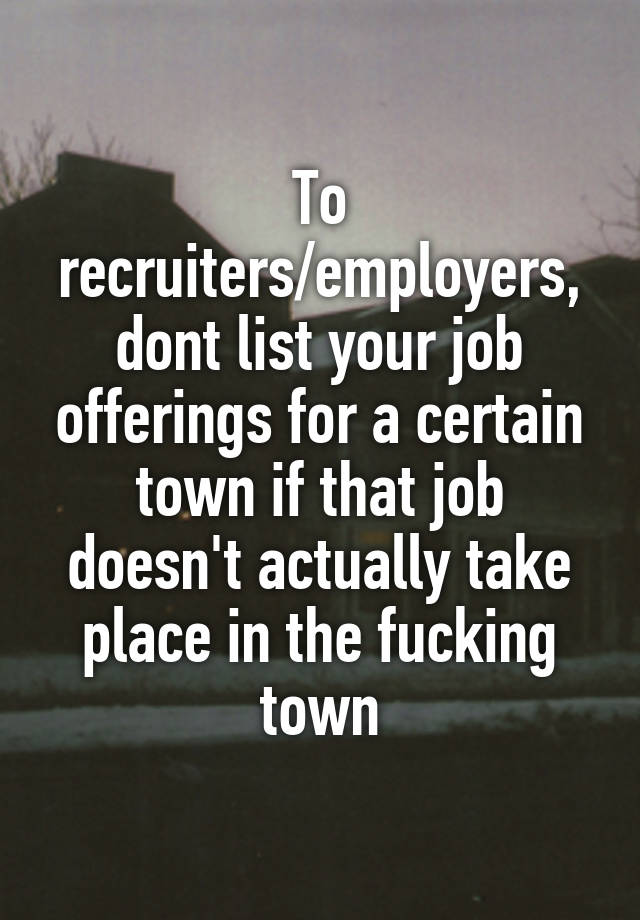 To recruiters/employers, dont list your job offerings for a certain town if that job doesn't actually take place in the fucking town