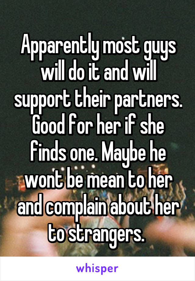 Apparently most guys will do it and will support their partners. Good for her if she finds one. Maybe he wont be mean to her and complain about her to strangers. 