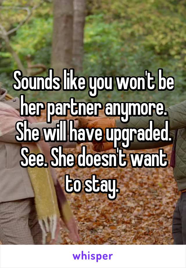 Sounds like you won't be her partner anymore. She will have upgraded. See. She doesn't want to stay. 