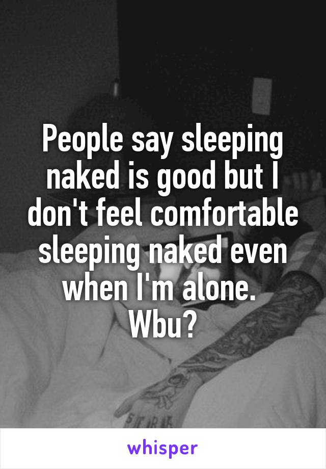 People say sleeping naked is good but I don't feel comfortable sleeping naked even when I'm alone. 
Wbu?