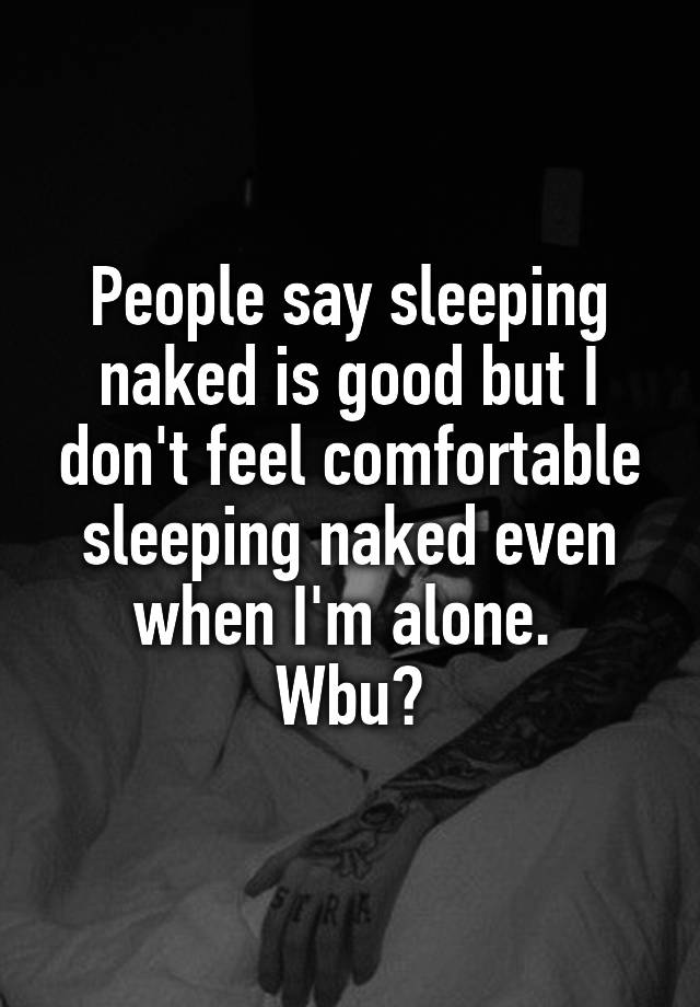 People say sleeping naked is good but I don't feel comfortable sleeping naked even when I'm alone. 
Wbu?