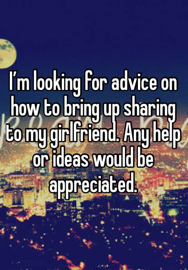 I’m looking for advice on how to bring up sharing to my girlfriend. Any help or ideas would be appreciated.