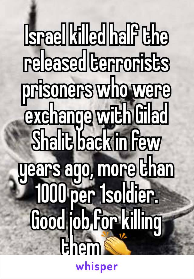 Israel killed half the released terrorists prisoners who were exchange with Gilad Shalit back in few years ago, more than 1000 per 1soldier.
Good job for killing them👏