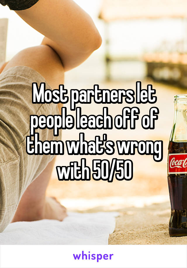 Most partners let people leach off of them what's wrong with 50/50