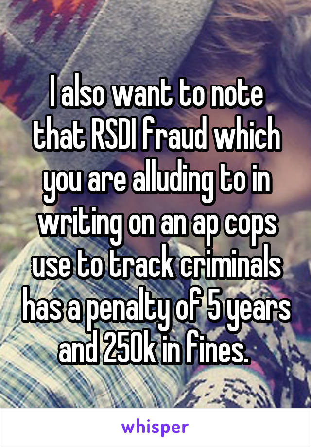 I also want to note that RSDI fraud which you are alluding to in writing on an ap cops use to track criminals has a penalty of 5 years and 250k in fines. 