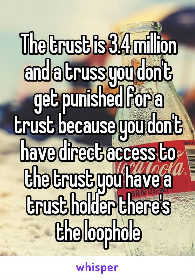 The trust is 3.4 million and a truss you don't get punished for a trust because you don't have direct access to the trust you have a trust holder there's the loophole