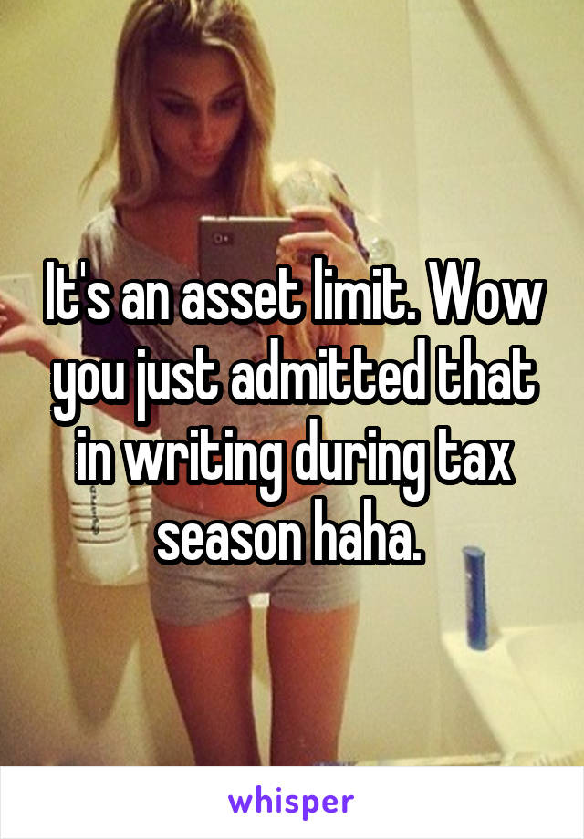 It's an asset limit. Wow you just admitted that in writing during tax season haha. 