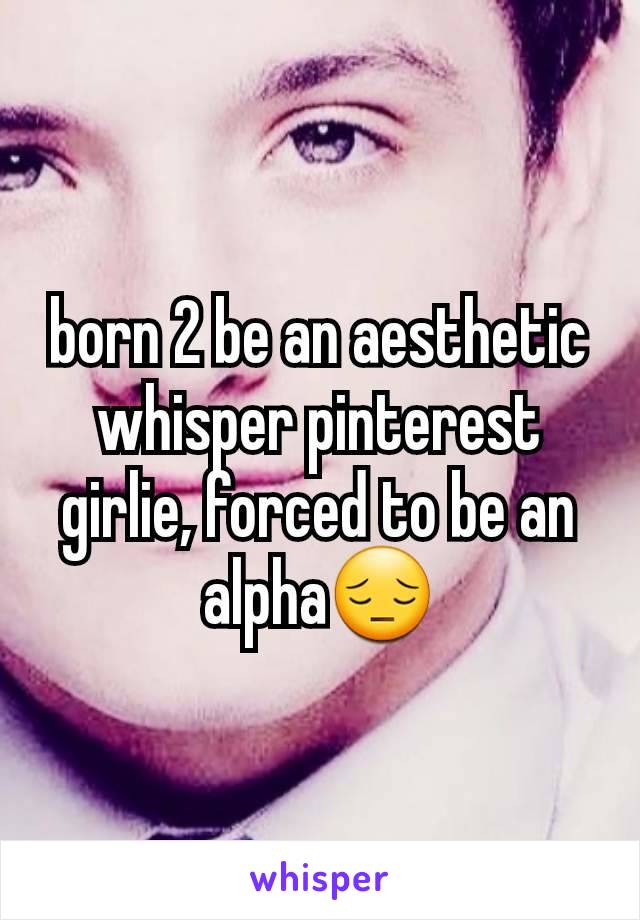 born 2 be an aesthetic whisper pinterest girlie, forced to be an alpha😔