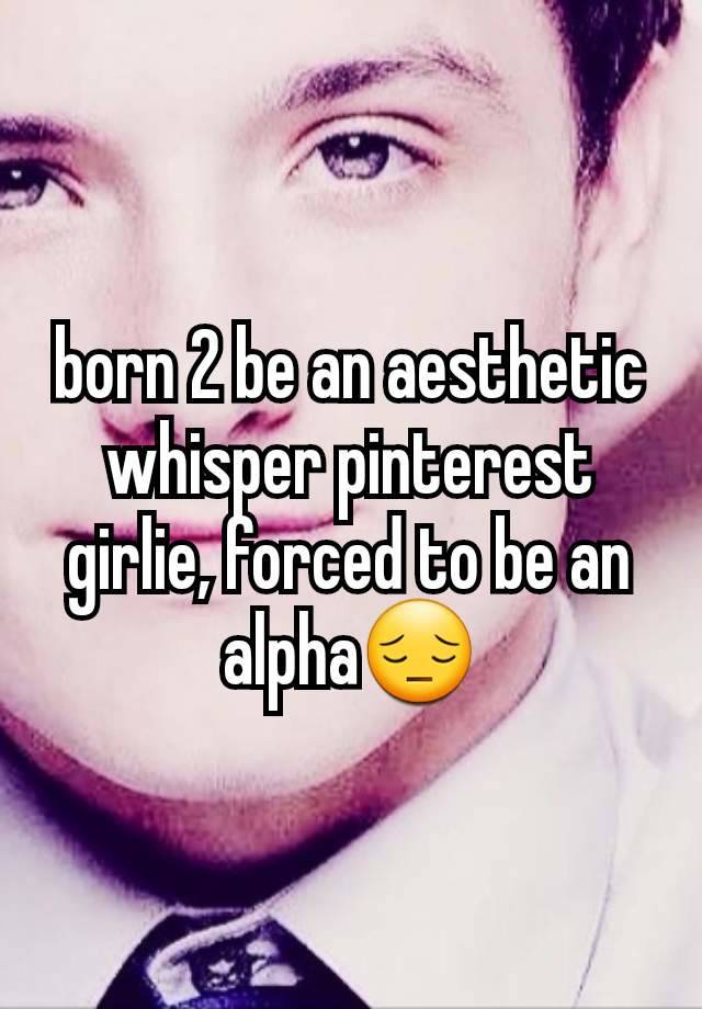 born 2 be an aesthetic whisper pinterest girlie, forced to be an alpha😔