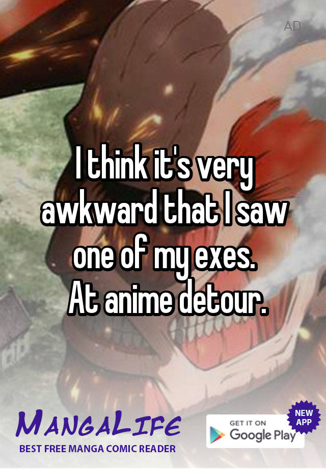 I think it's very awkward that I saw one of my exes.
 At anime detour.