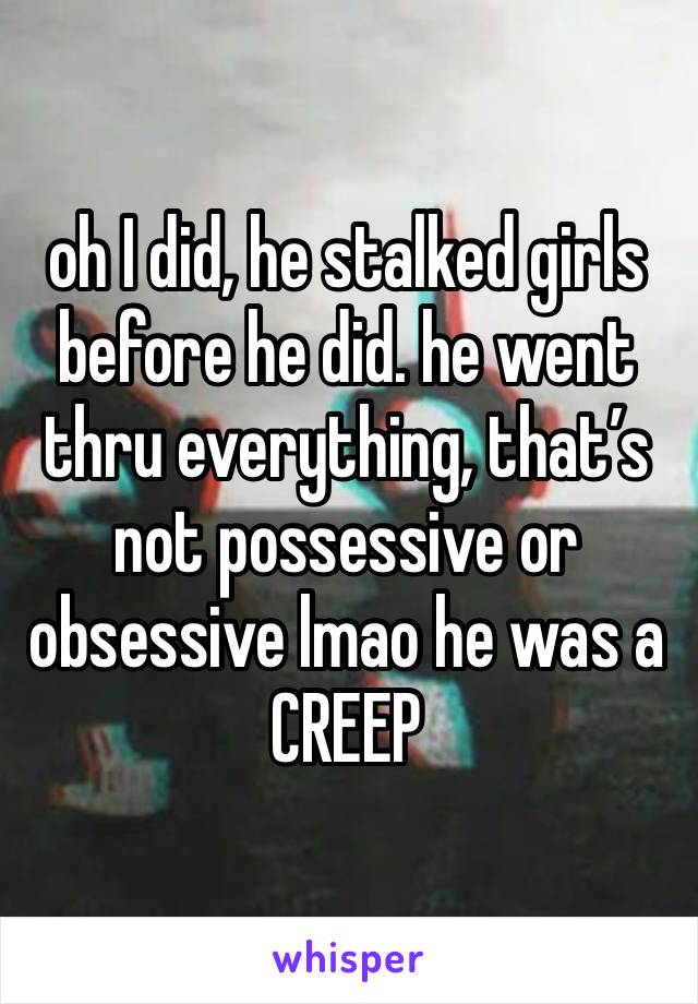 oh I did, he stalked girls before he did. he went thru everything, that’s not possessive or obsessive lmao he was a CREEP