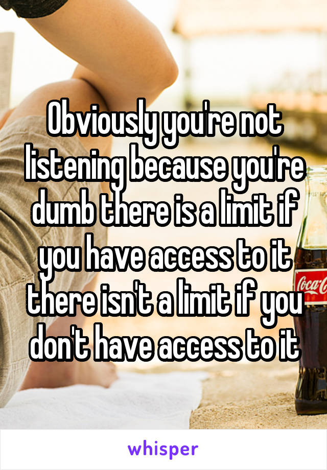 Obviously you're not listening because you're dumb there is a limit if you have access to it there isn't a limit if you don't have access to it