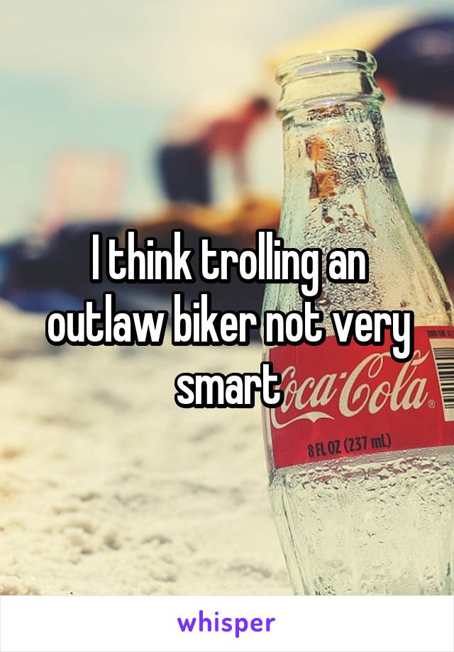 I think trolling an outlaw biker not very smart