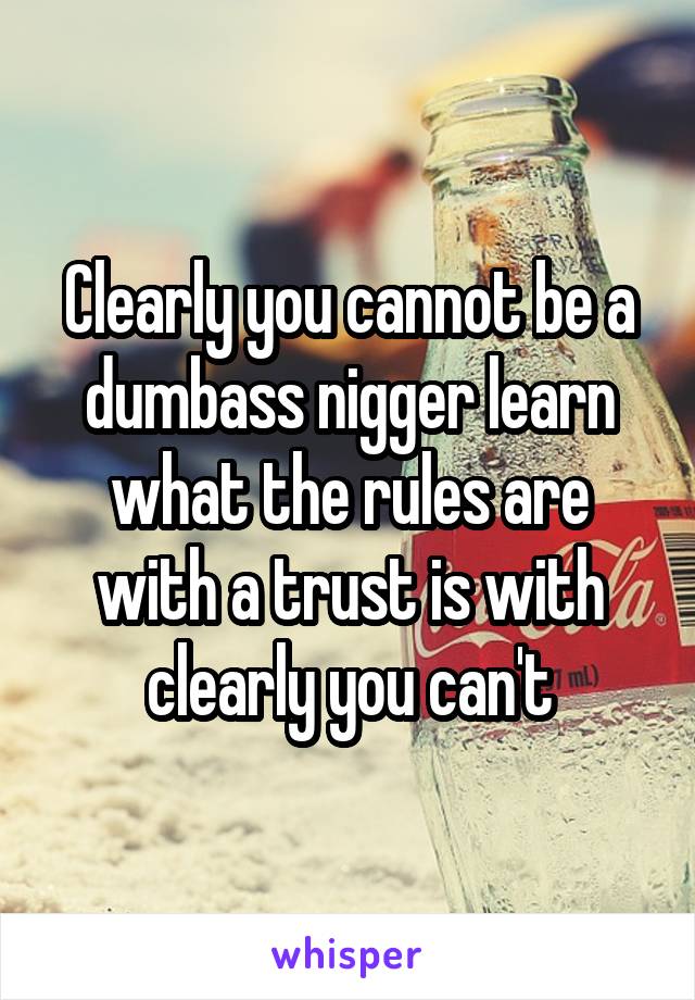 Clearly you cannot be a dumbass nigger learn what the rules are with a trust is with clearly you can't