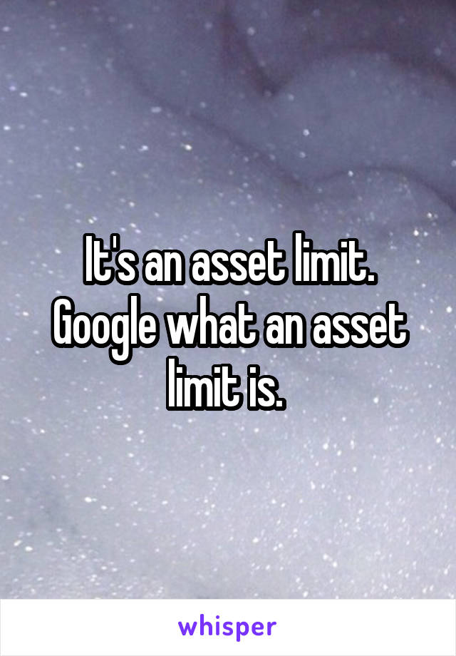 It's an asset limit. Google what an asset limit is. 