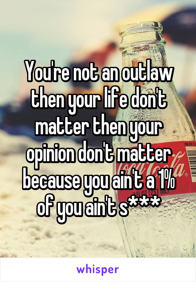 You're not an outlaw then your life don't matter then your opinion don't matter because you ain't a 1% of you ain't s***