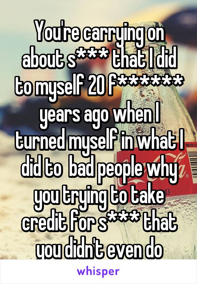 You're carrying on about s*** that I did to myself 20 f****** years ago when I turned myself in what I did to  bad people why you trying to take credit for s*** that you didn't even do