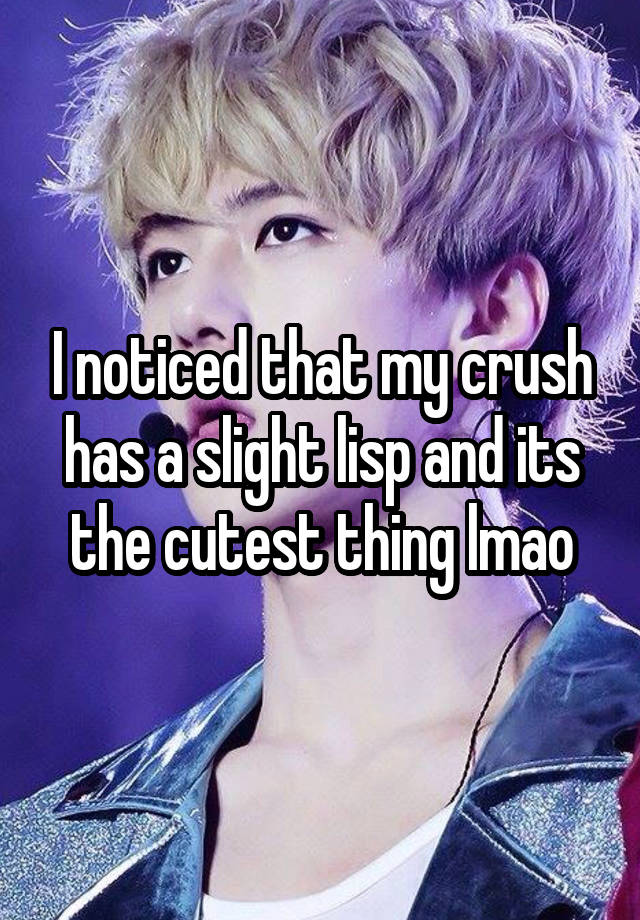 I noticed that my crush has a slight lisp and its the cutest thing lmao