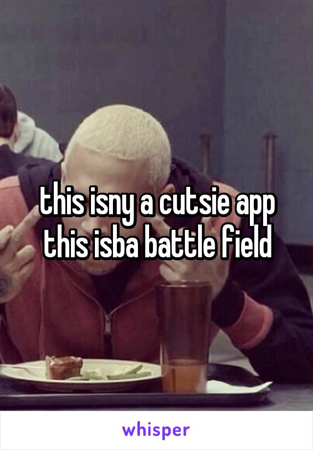 this isny a cutsie app this isba battle field