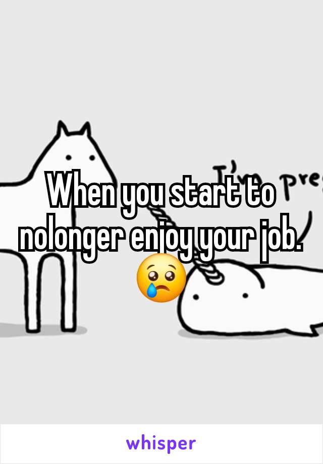 When you start to nolonger enjoy your job.
😢