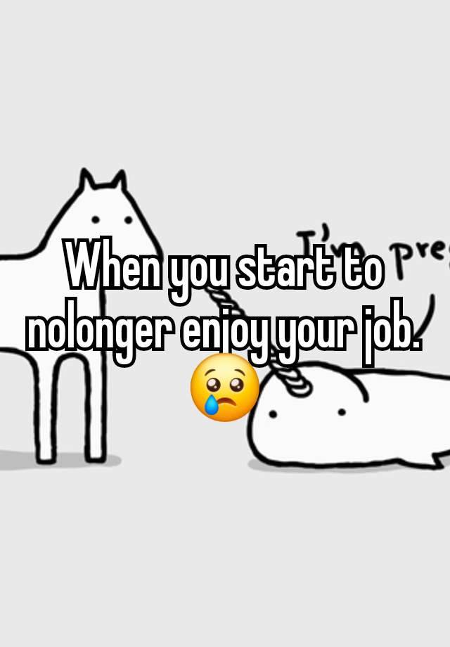 When you start to nolonger enjoy your job.
😢