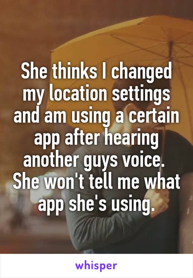 She thinks I changed my location settings and am using a certain app after hearing another guys voice.  She won't tell me what app she's using.