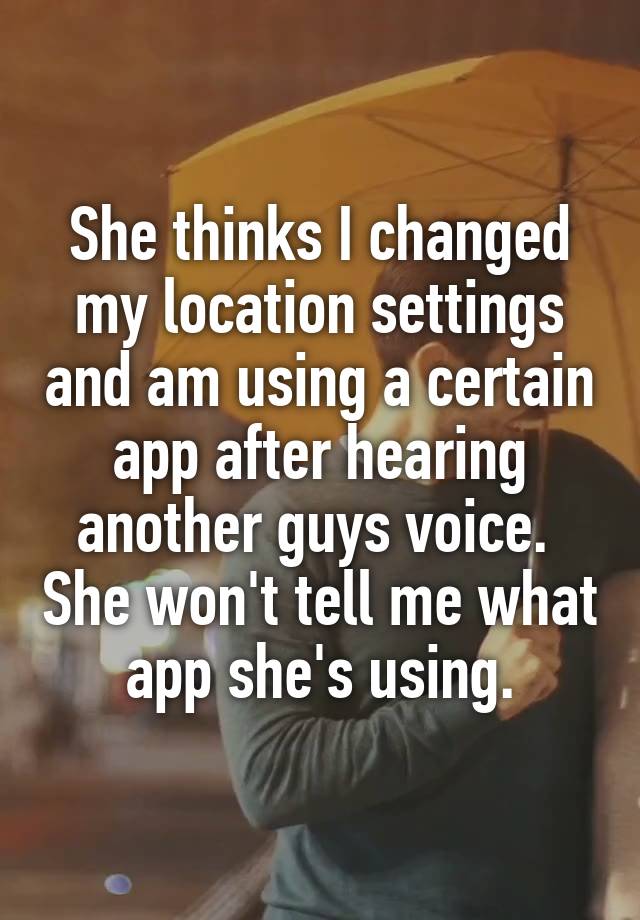 She thinks I changed my location settings and am using a certain app after hearing another guys voice.  She won't tell me what app she's using.