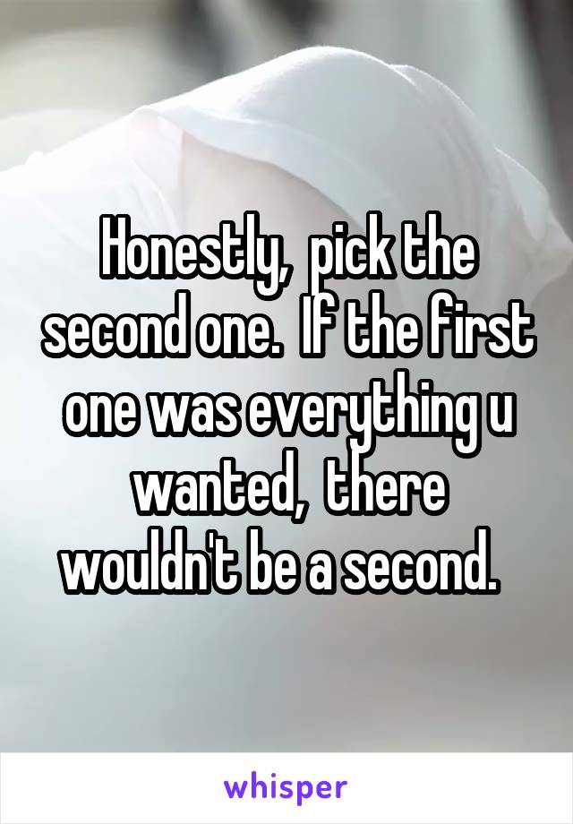 Honestly,  pick the second one.  If the first one was everything u wanted,  there wouldn't be a second.  