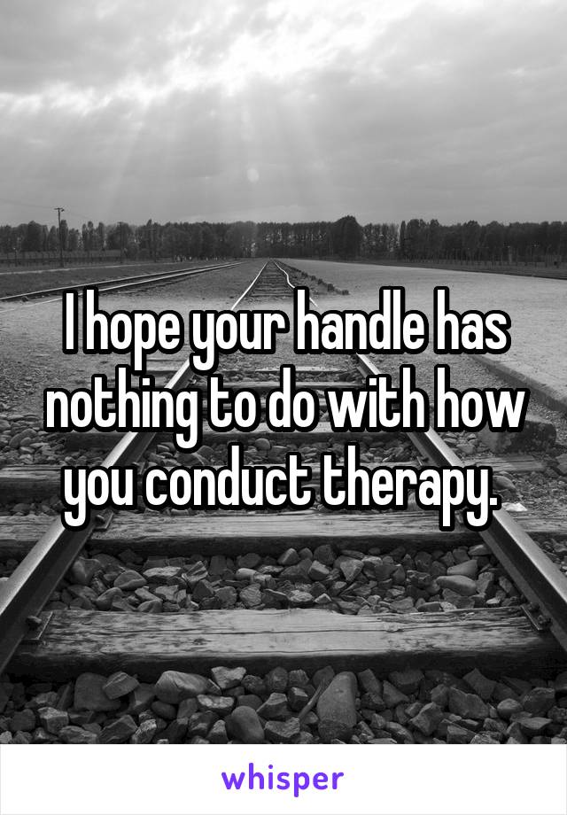 I hope your handle has nothing to do with how you conduct therapy. 