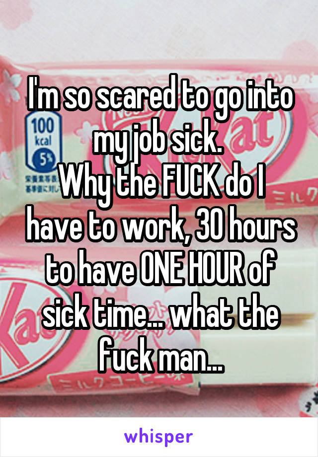 I'm so scared to go into my job sick. 
Why the FUCK do I have to work, 30 hours to have ONE HOUR of sick time... what the fuck man...