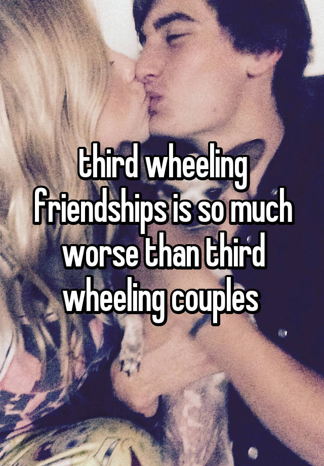 third wheeling friendships is so much worse than third wheeling couples 