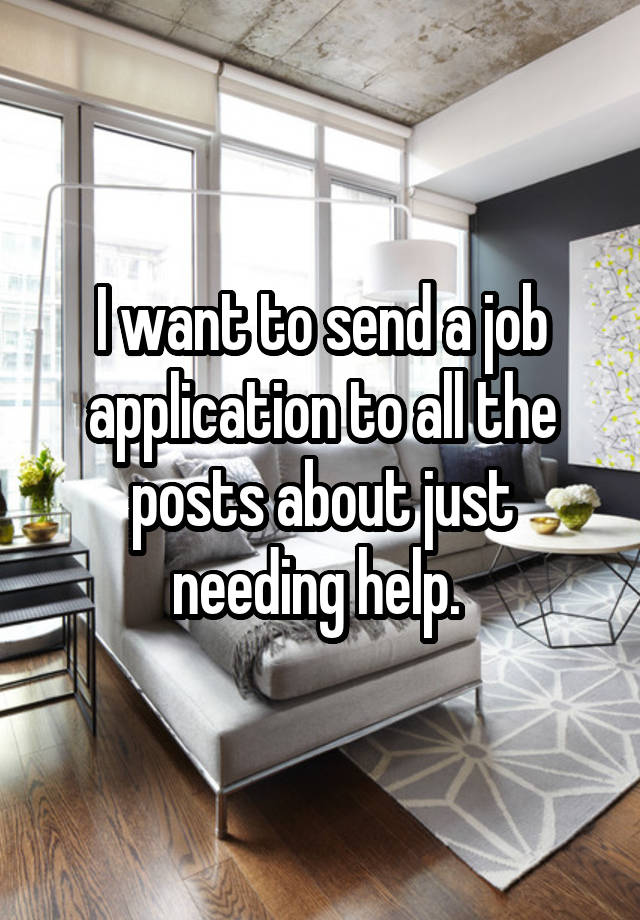 I want to send a job application to all the posts about just needing help. 