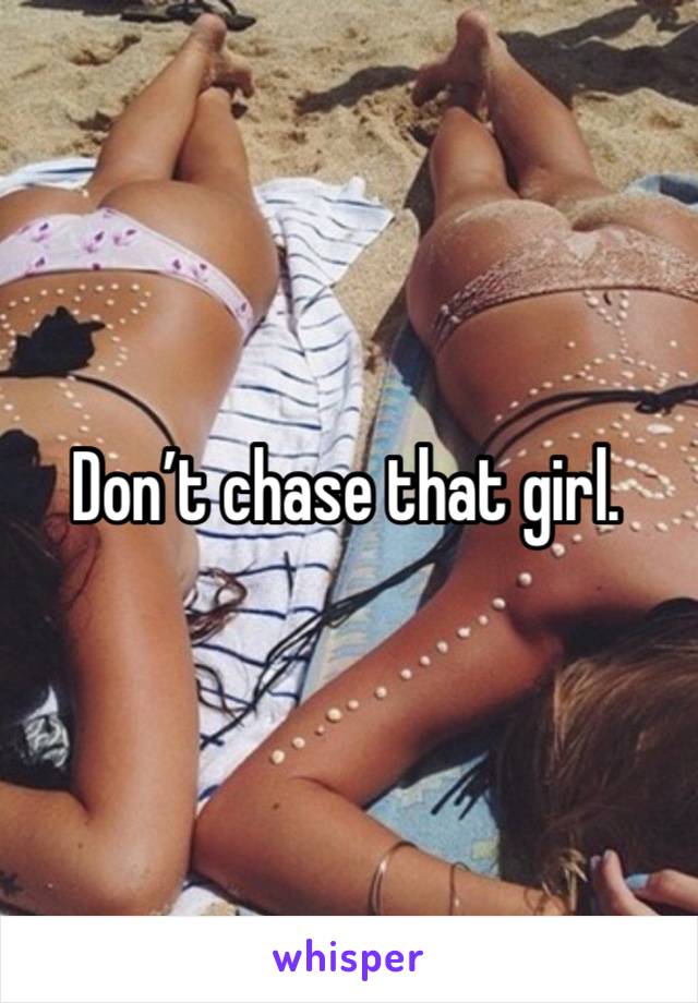 Don’t chase that girl. 