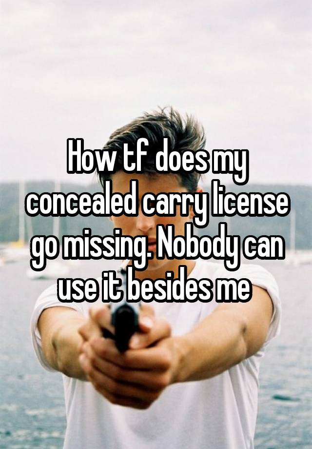 How tf does my concealed carry license go missing. Nobody can use it besides me 