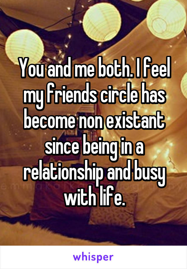 You and me both. I feel my friends circle has become non existant since being in a relationship and busy with life.