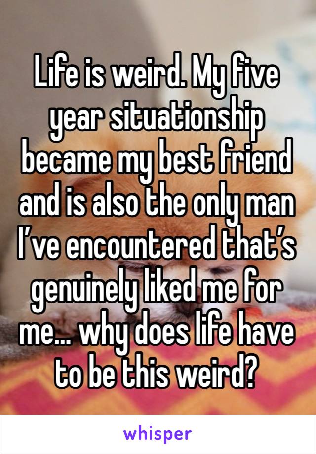 Life is weird. My five year situationship became my best friend and is also the only man I’ve encountered that’s genuinely liked me for me… why does life have to be this weird? 