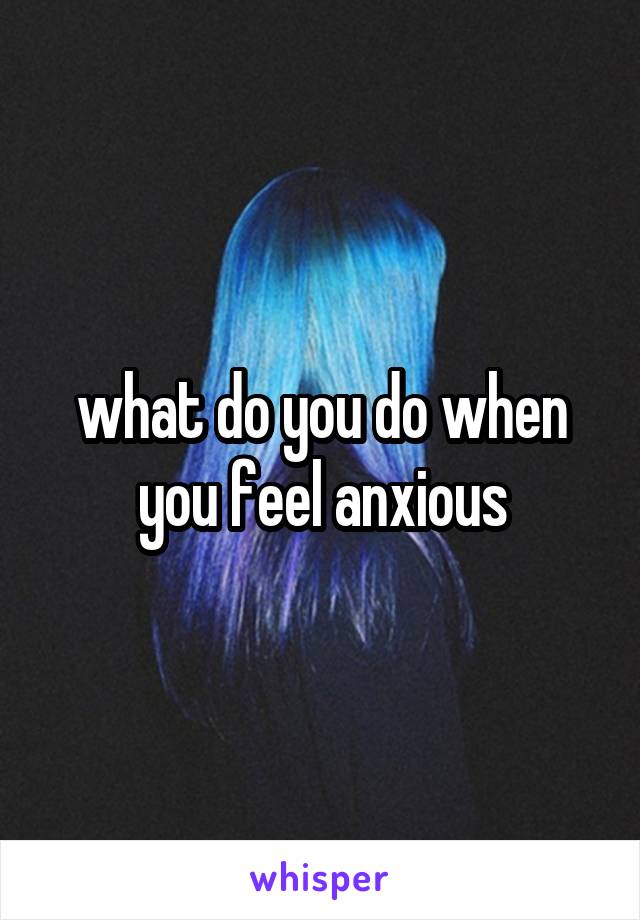 what do you do when you feel anxious