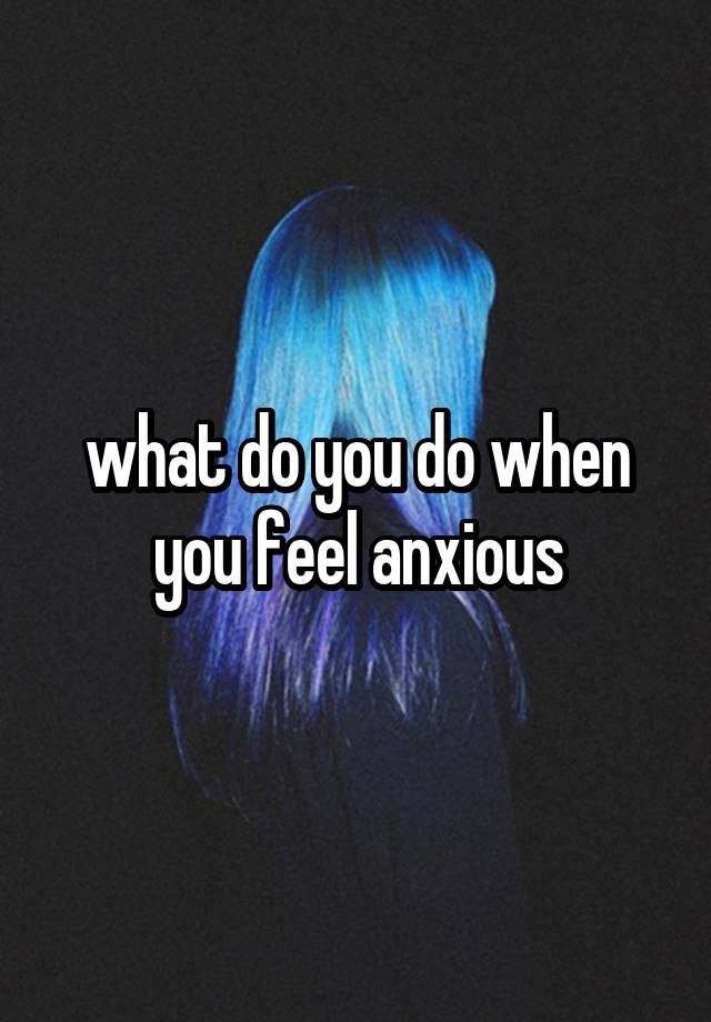 what do you do when you feel anxious